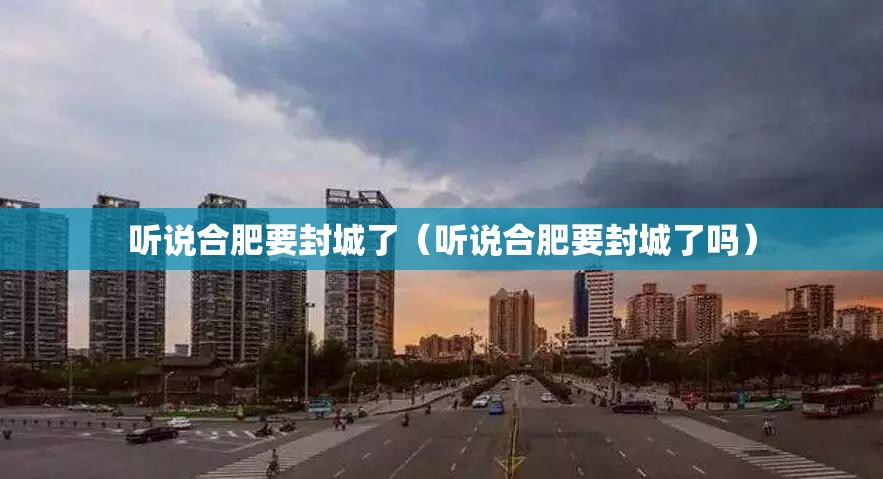 听说合肥要封城了（听说合肥要封城了吗）