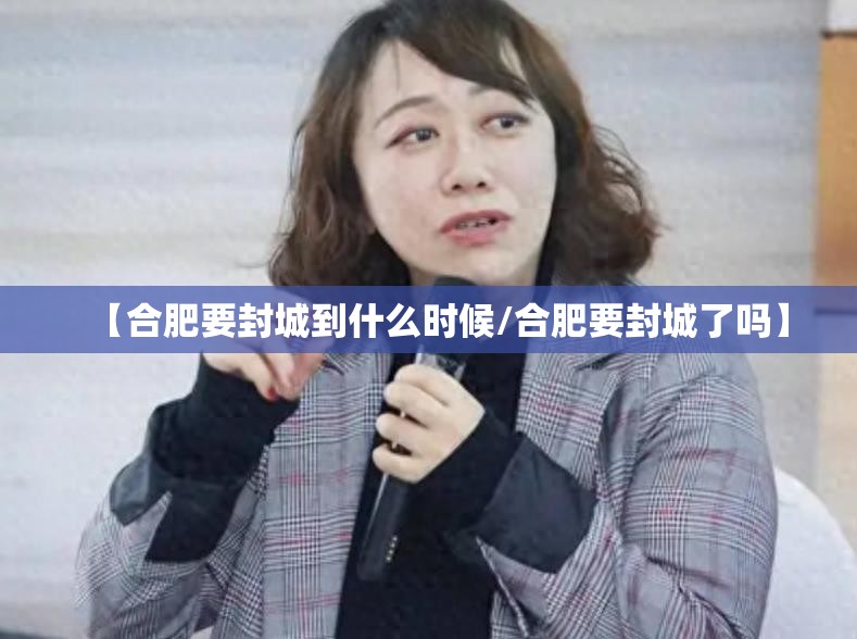 【合肥要封城到什么时候/合肥要封城了吗】