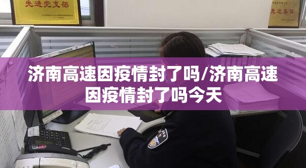 济南高速因疫情封了吗/济南高速因疫情封了吗今天