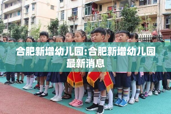 合肥新增幼儿园:合肥新增幼儿园最新消息