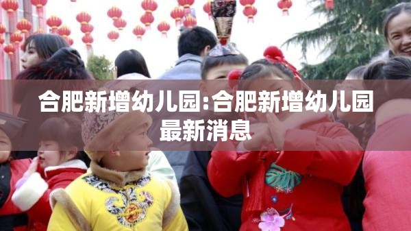 合肥新增幼儿园:合肥新增幼儿园最新消息