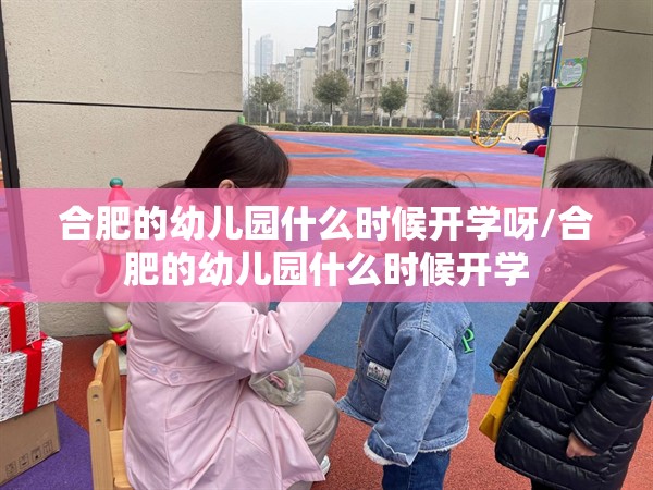 合肥的幼儿园什么时候开学呀/合肥的幼儿园什么时候开学