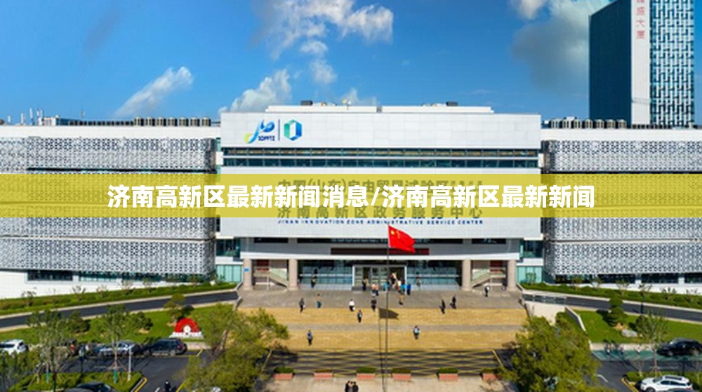 济南高新区最新新闻消息/济南高新区最新新闻