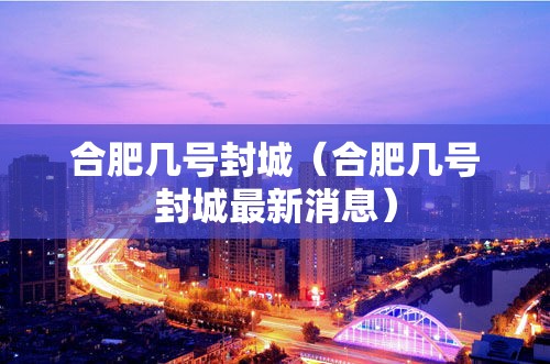 合肥几号封城（合肥几号封城最新消息）