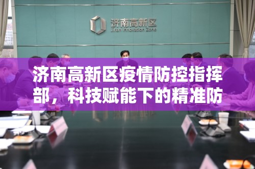 济南高新区疫情防控指挥部，科技赋能下的精准防控体系构建者