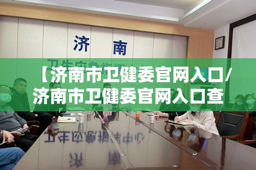 【济南市卫健委官网入口/济南市卫健委官网入口查询】