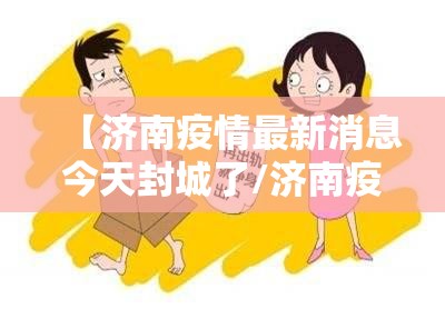 【济南疫情最新消息今天封城了/济南疫情最新消息今天封城了吗】