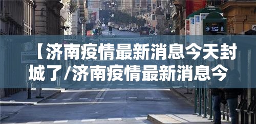 【济南疫情最新消息今天封城了/济南疫情最新消息今天封城了吗】