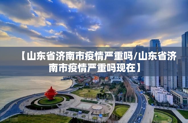 【山东省济南市疫情严重吗/山东省济南市疫情严重吗现在】