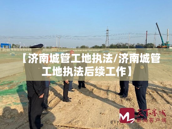 【济南城管工地执法/济南城管工地执法后续工作】