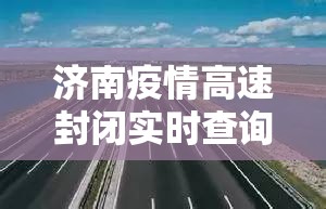济南疫情高速封闭实时查询指南，出行必看的全方位攻略