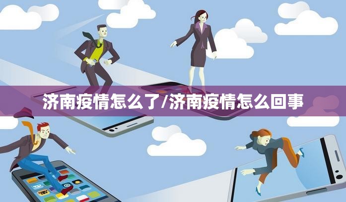 济南疫情怎么了/济南疫情怎么回事