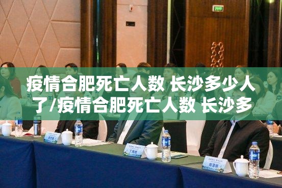 疫情合肥死亡人数 长沙多少人了/疫情合肥死亡人数 长沙多少