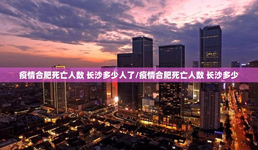 疫情合肥死亡人数 长沙多少人了/疫情合肥死亡人数 长沙多少