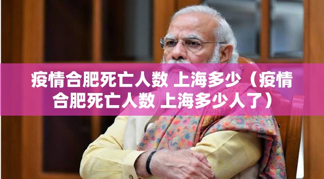 疫情合肥死亡人数 上海多少（疫情合肥死亡人数 上海多少人了）