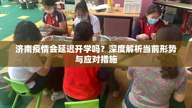 济南疫情会延迟开学吗？深度解析当前形势与应对措施
