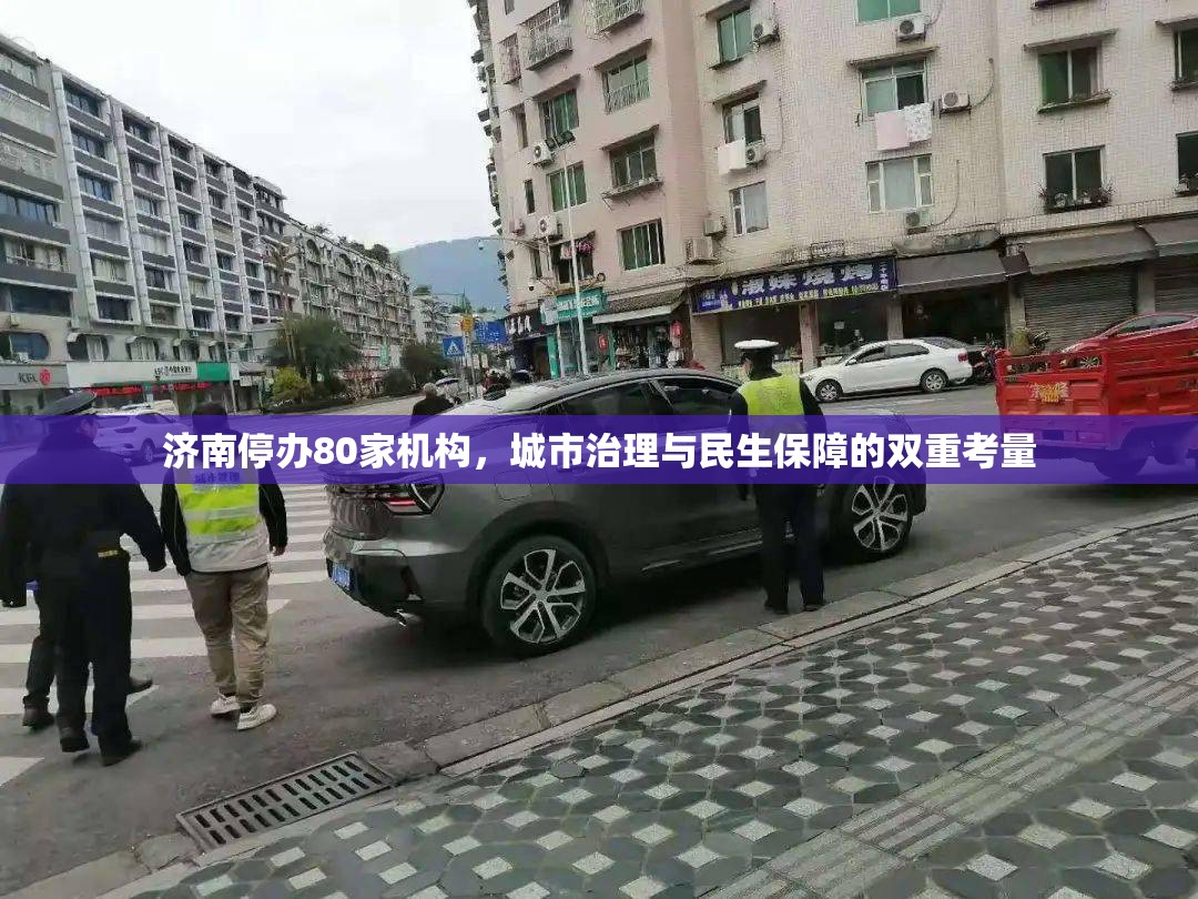 济南停办80家机构，城市治理与民生保障的双重考量