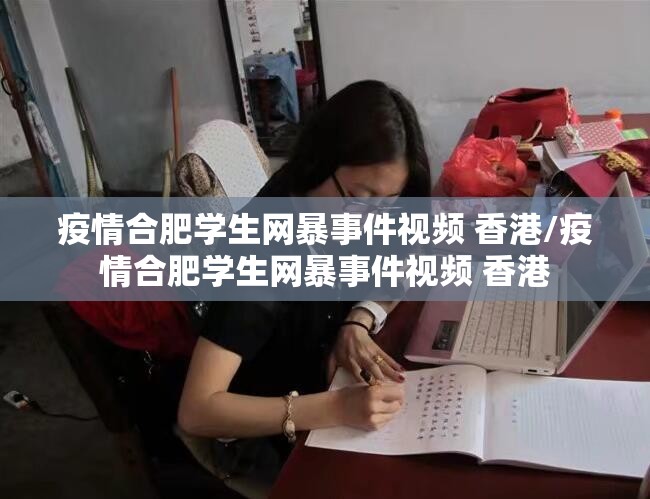 疫情合肥学生网暴事件视频 香港/疫情合肥学生网暴事件视频 香港