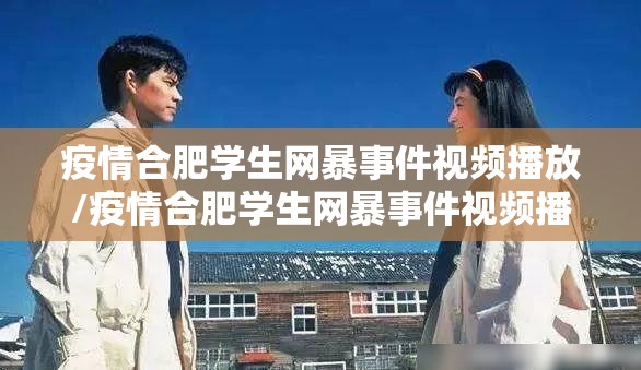 疫情合肥学生网暴事件视频播放/疫情合肥学生网暴事件视频播放下载