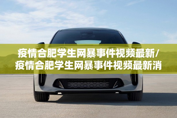 疫情合肥学生网暴事件视频最新/疫情合肥学生网暴事件视频最新消息