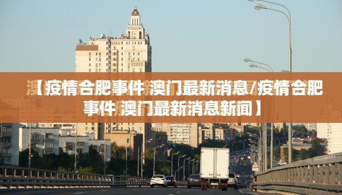 【疫情合肥事件 澳门最新消息/疫情合肥事件 澳门最新消息新闻】