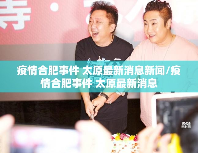 疫情合肥事件 太原最新消息新闻/疫情合肥事件 太原最新消息