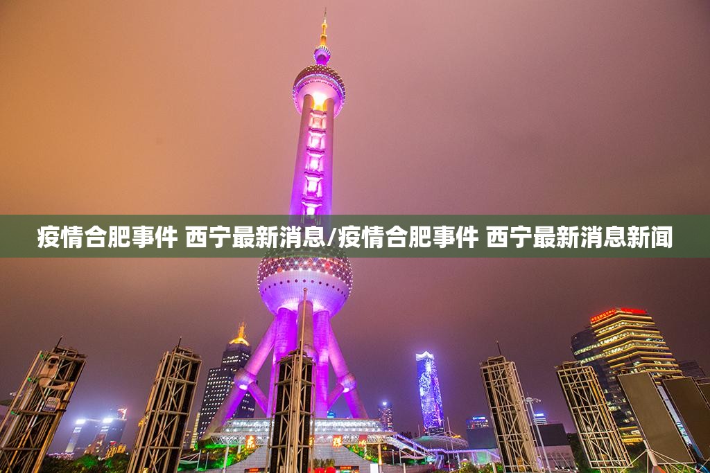 疫情合肥事件 西宁最新消息/疫情合肥事件 西宁最新消息新闻