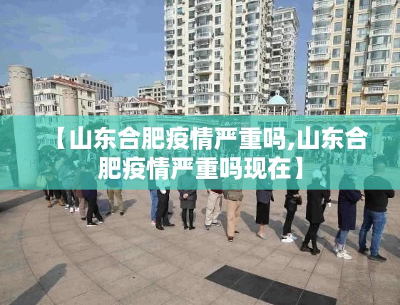 【山东合肥疫情严重吗,山东合肥疫情严重吗现在】