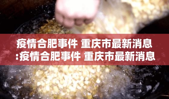 疫情合肥事件 重庆市最新消息:疫情合肥事件 重庆市最新消息新闻