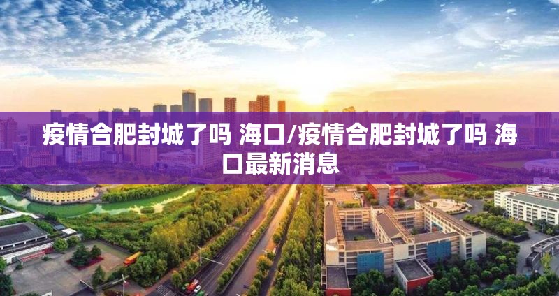 疫情合肥封城了吗 海口/疫情合肥封城了吗 海口最新消息