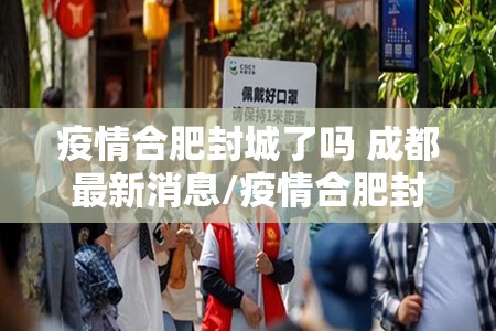 疫情合肥封城了吗 成都最新消息/疫情合肥封城了吗 成都