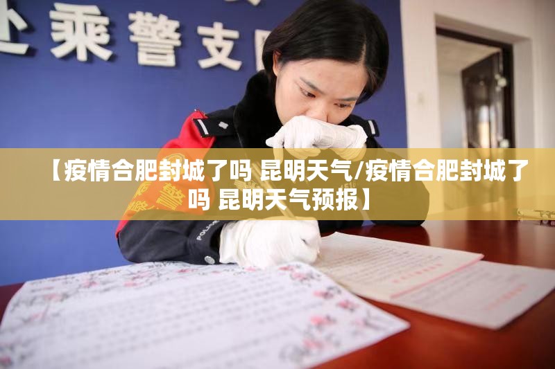 【疫情合肥封城了吗 昆明天气/疫情合肥封城了吗 昆明天气预报】