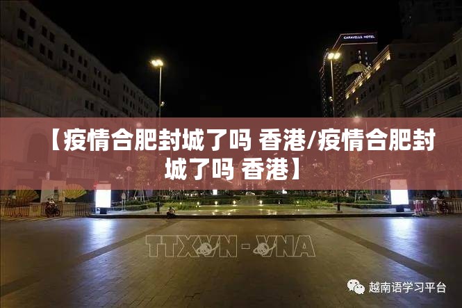 【疫情合肥封城了吗 香港/疫情合肥封城了吗 香港】