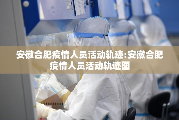 安徽合肥疫情人员活动轨迹:安徽合肥疫情人员活动轨迹图