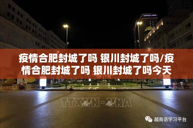 疫情合肥封城了吗 银川封城了吗/疫情合肥封城了吗 银川封城了吗今天