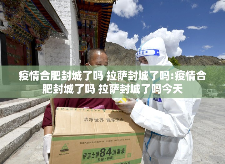 疫情合肥封城了吗 拉萨封城了吗:疫情合肥封城了吗 拉萨封城了吗今天