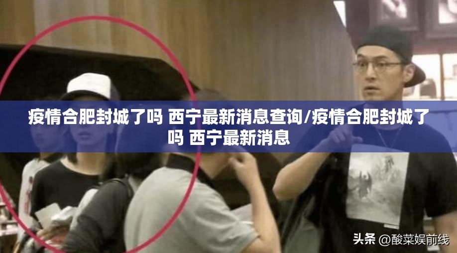 疫情合肥封城了吗 西宁最新消息查询/疫情合肥封城了吗 西宁最新消息