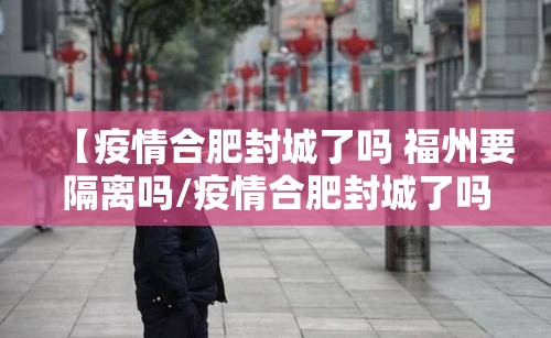 【疫情合肥封城了吗 福州要隔离吗/疫情合肥封城了吗 福州要隔离吗现在】