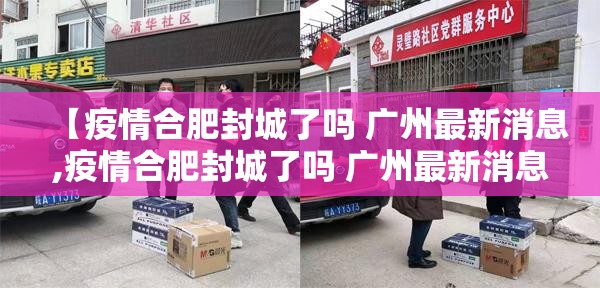 【疫情合肥封城了吗 广州最新消息,疫情合肥封城了吗 广州最新消息新闻】