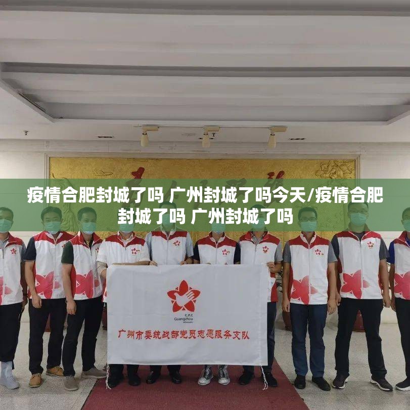 疫情合肥封城了吗 广州封城了吗今天/疫情合肥封城了吗 广州封城了吗