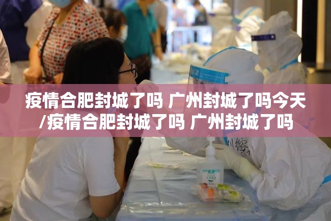 疫情合肥封城了吗 广州封城了吗今天/疫情合肥封城了吗 广州封城了吗
