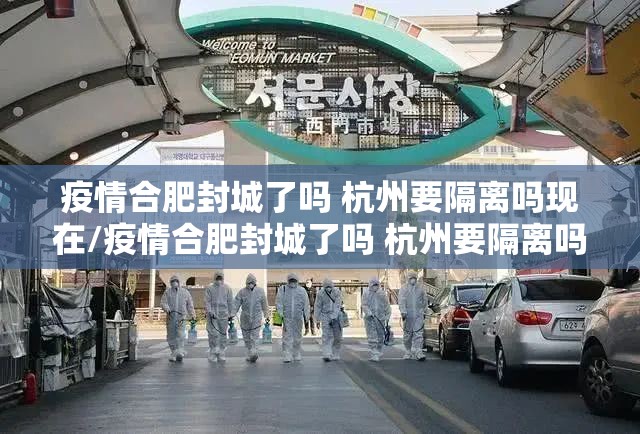 疫情合肥封城了吗 杭州要隔离吗现在/疫情合肥封城了吗 杭州要隔离吗