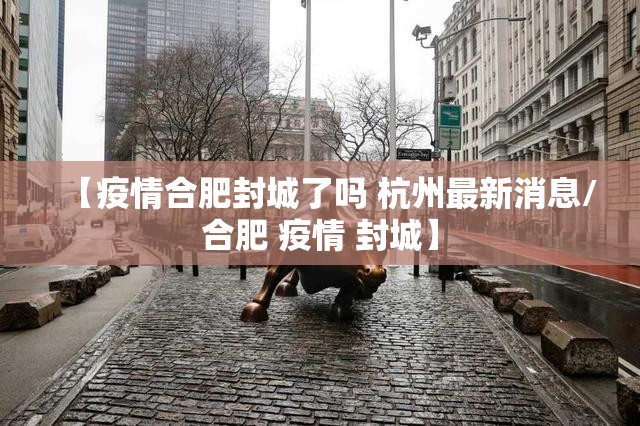 【疫情合肥封城了吗 杭州最新消息/合肥 疫情 封城】