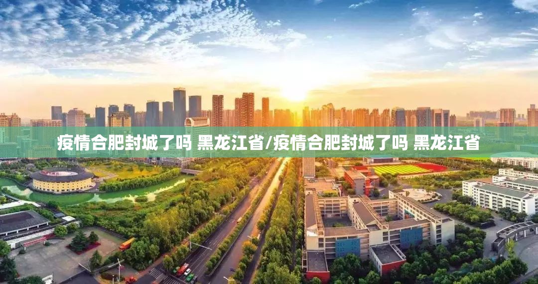 疫情合肥封城了吗 黑龙江省/疫情合肥封城了吗 黑龙江省
