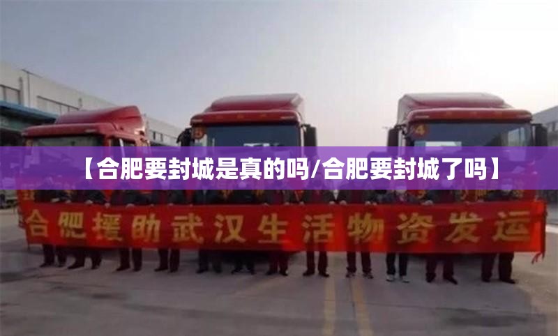 【合肥要封城是真的吗/合肥要封城了吗】