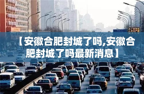 【安徽合肥封城了吗,安徽合肥封城了吗最新消息】