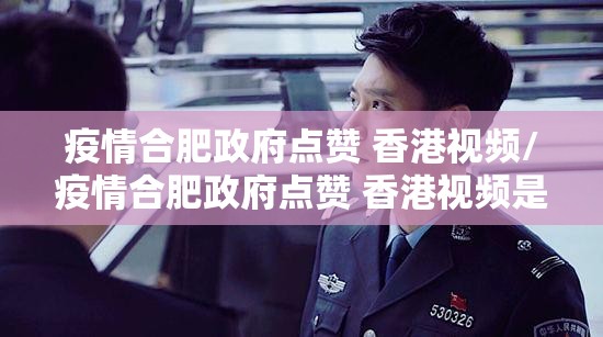 疫情合肥政府点赞 香港视频/疫情合肥政府点赞 香港视频是真的吗