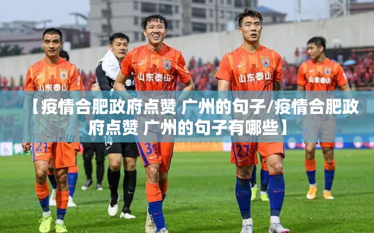 【疫情合肥政府点赞 广州的句子/疫情合肥政府点赞 广州的句子有哪些】
