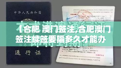 【合肥 澳门签注,合肥澳门签注续签要隔多久才能办】