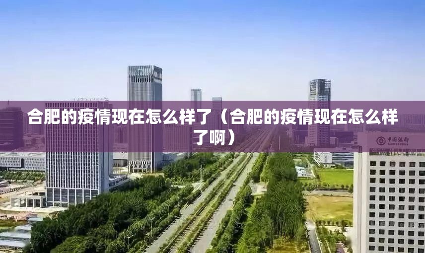 合肥的疫情现在怎么样了（合肥的疫情现在怎么样了啊）